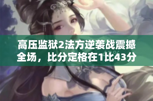 高压监狱2法方逆袭战震撼全场，比分定格在1比43分