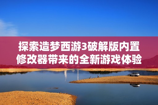 探索造梦西游3破解版内置修改器带来的全新游戏体验与社会影响