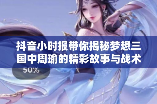 抖音小时报带你揭秘梦想三国中周瑜的精彩故事与战术魅力