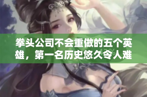 拳头公司不会重做的五个英雄，第一名历史悠久令人难忘