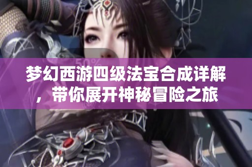 梦幻西游四级法宝合成详解，带你展开神秘冒险之旅