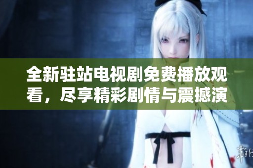全新驻站电视剧免费播放观看，尽享精彩剧情与震撼演出