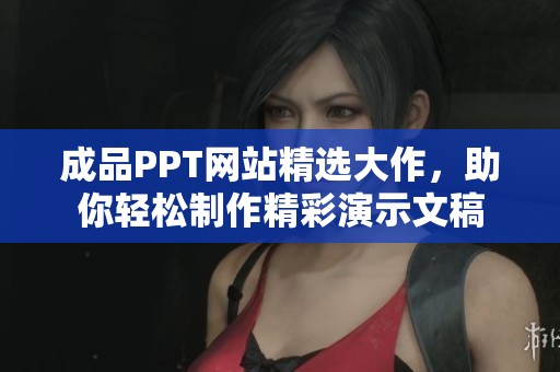 成品PPT网站精选大作，助你轻松制作精彩演示文稿