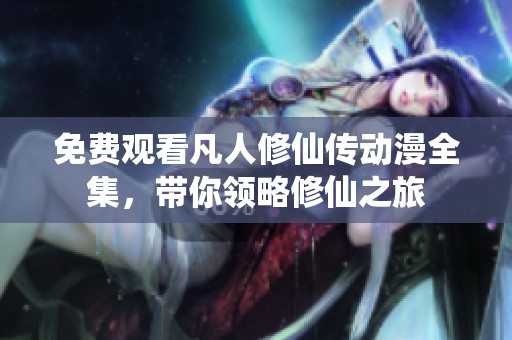 免费观看凡人修仙传动漫全集，带你领略修仙之旅