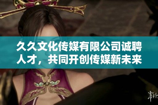 久久文化传媒有限公司诚聘人才，共同开创传媒新未来