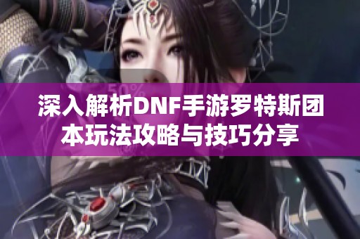 深入解析DNF手游罗特斯团本玩法攻略与技巧分享