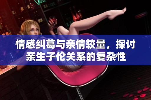 情感纠葛与亲情较量，探讨亲生子伦关系的复杂性