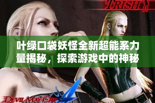 叶绿口袋妖怪全新超能系力量揭秘，探索游戏中的神秘奥秘