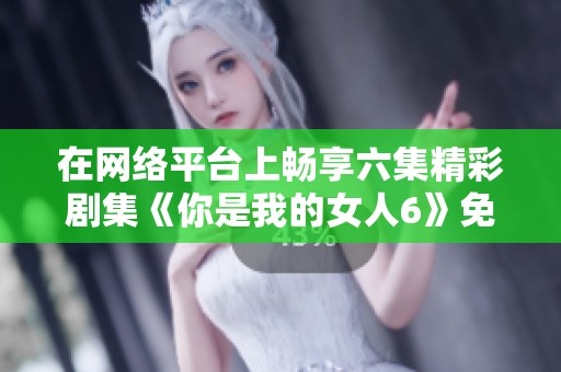 在网络平台上畅享六集精彩剧集《你是我的女人6》免费观看攻略