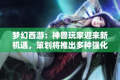 梦幻西游：神兽玩家迎来新机遇，策划将推出多种强化方式