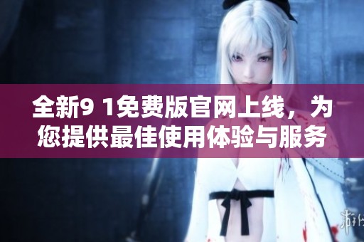 全新9 1免费版官网上线，为您提供最佳使用体验与服务！
