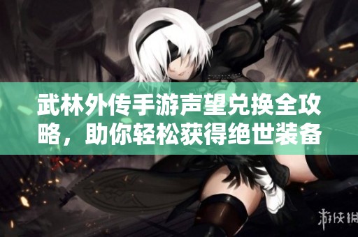 武林外传手游声望兑换全攻略，助你轻松获得绝世装备秘诀