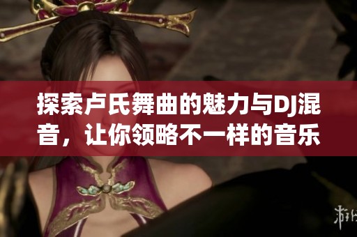 探索卢氏舞曲的魅力与DJ混音，让你领略不一样的音乐世界