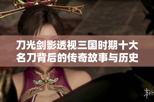 刀光剑影透视三国时期十大名刀背后的传奇故事与历史变迁