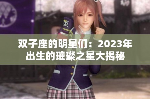 双子座的明星们：2023年出生的璀璨之星大揭秘