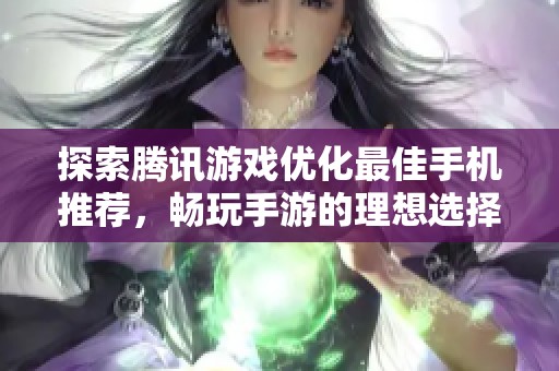 探索腾讯游戏优化最佳手机推荐，畅玩手游的理想选择