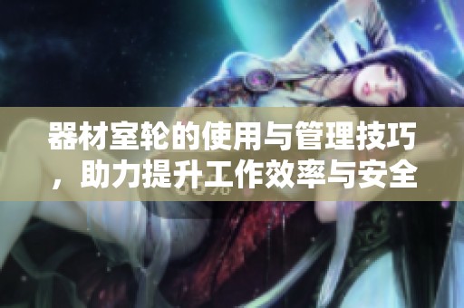 器材室轮的使用与管理技巧，助力提升工作效率与安全性