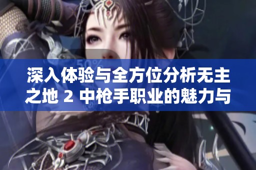 深入体验与全方位分析无主之地 2 中枪手职业的魅力与策略