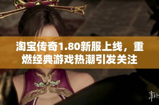 淘宝传奇1.80新服上线，重燃经典游戏热潮引发关注