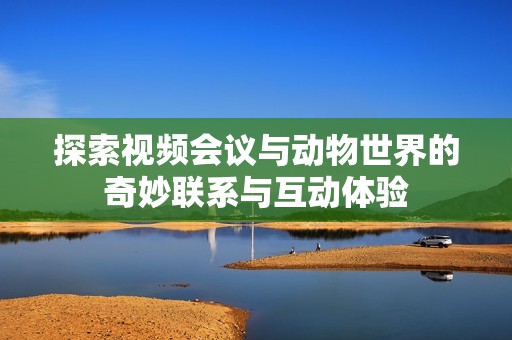 探索视频会议与动物世界的奇妙联系与互动体验