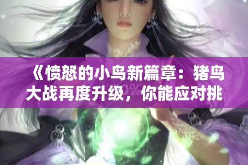 《愤怒的小鸟新篇章：猪鸟大战再度升级，你能应对挑战吗》