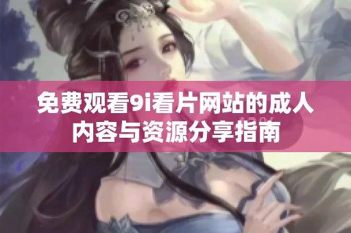 免费观看9i看片网站的成人内容与资源分享指南