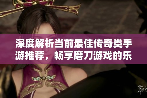 深度解析当前最佳传奇类手游推荐，畅享磨刀游戏的乐趣