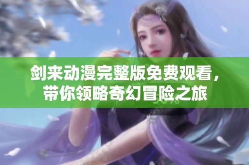 剑来动漫完整版免费观看，带你领略奇幻冒险之旅