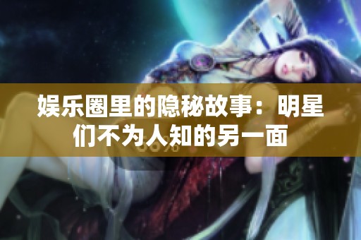 娱乐圈里的隐秘故事：明星们不为人知的另一面