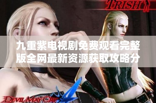 九重紫电视剧免费观看完整版全网最新资源获取攻略分享