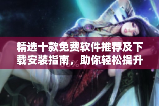 精选十款免费软件推荐及下载安装指南，助你轻松提升工作效率