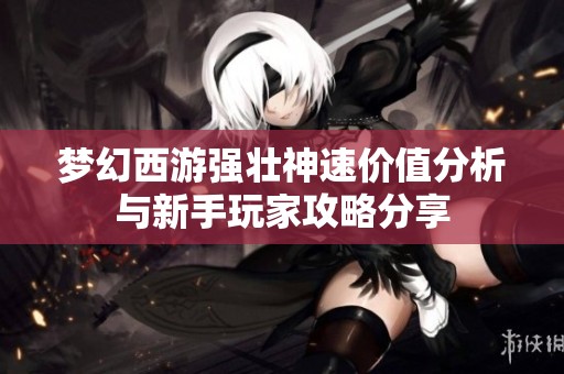 梦幻西游强壮神速价值分析与新手玩家攻略分享
