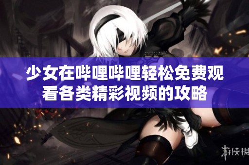 少女在哔哩哔哩轻松免费观看各类精彩视频的攻略