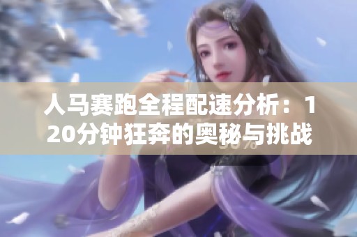 人马赛跑全程配速分析：120分钟狂奔的奥秘与挑战