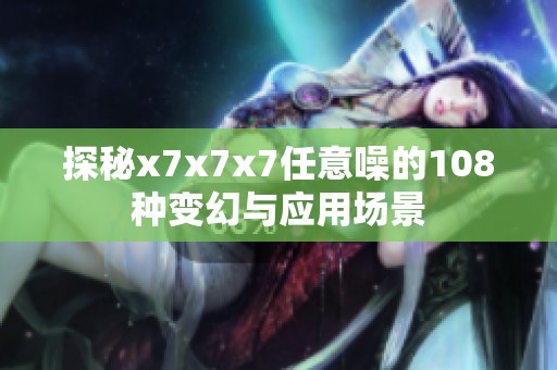 探秘x7x7x7任意噪的108种变幻与应用场景