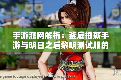 手游派网解析：釜底抽薪手游与明日之后黎明测试服的全面对比分析