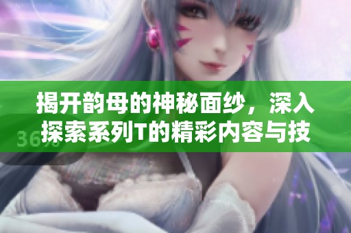 揭开韵母的神秘面纱，深入探索系列T的精彩内容与技巧
