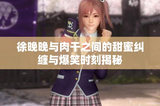徐晚晚与肉干之间的甜蜜纠缠与爆笑时刻揭秘