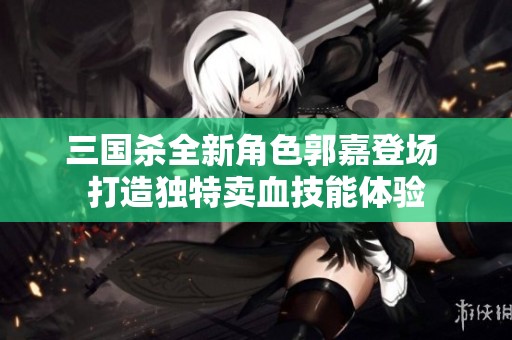 三国杀全新角色郭嘉登场 打造独特卖血技能体验