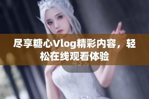 尽享糖心Vlog精彩内容，轻松在线观看体验