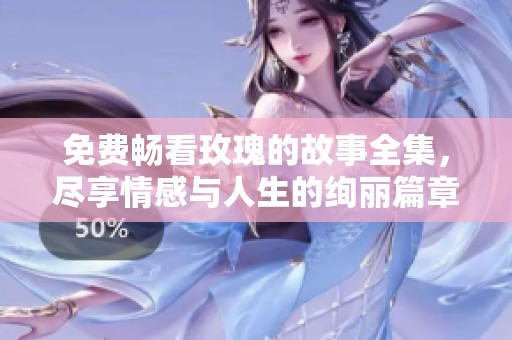 免费畅看玫瑰的故事全集，尽享情感与人生的绚丽篇章