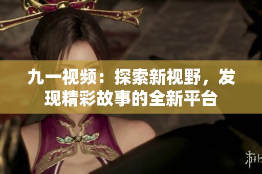 九一视频：探索新视野，发现精彩故事的全新平台