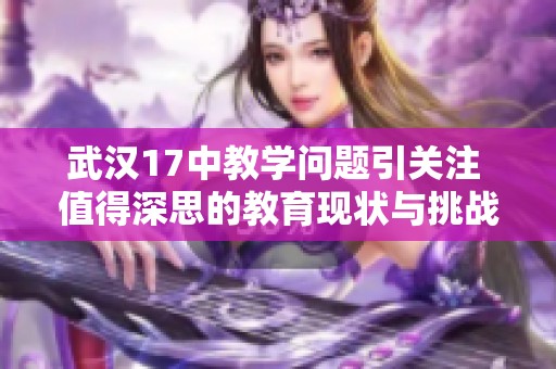 武汉17中教学问题引关注 值得深思的教育现状与挑战