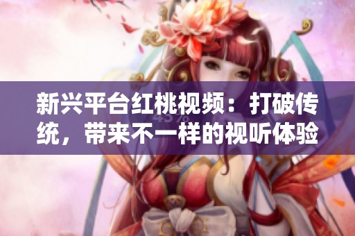 新兴平台红桃视频：打破传统，带来不一样的视听体验