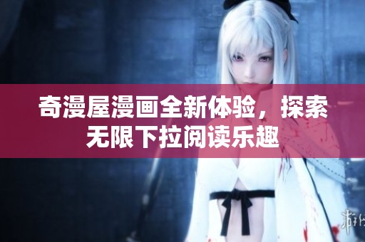 奇漫屋漫画全新体验，探索无限下拉阅读乐趣
