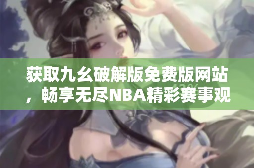 获取九幺破解版免费版网站，畅享无尽NBA精彩赛事观看体验