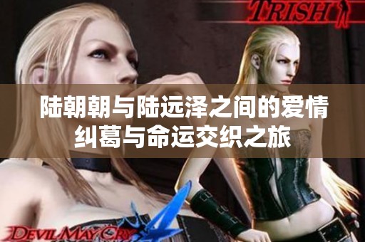 陆朝朝与陆远泽之间的爱情纠葛与命运交织之旅