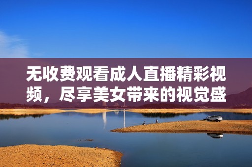 无收费观看成人直播精彩视频，尽享美女带来的视觉盛宴