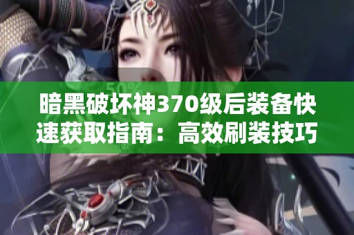 暗黑破坏神370级后装备快速获取指南：高效刷装技巧大揭秘！