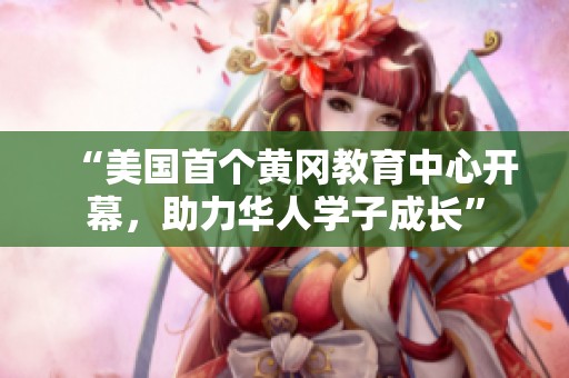 “美国首个黄冈教育中心开幕，助力华人学子成长”